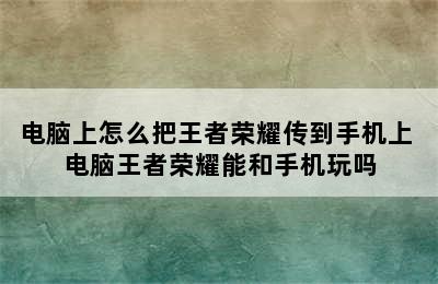 电脑上怎么把王者荣耀传到手机上 电脑王者荣耀能和手机玩吗